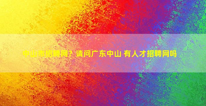 中山市招聘网？请问广东中山 有人才招聘网吗